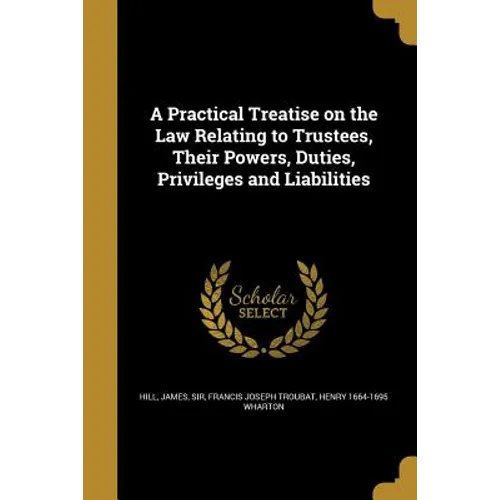 A Practical Treatise on the Law Relating to Trustees, Their Powers, Duties, Privileges and Liabilities