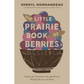 The Little Prairie Book of Berries: Recipes for Saskatoons, Sea Buckthorn, Haskap Berries and More