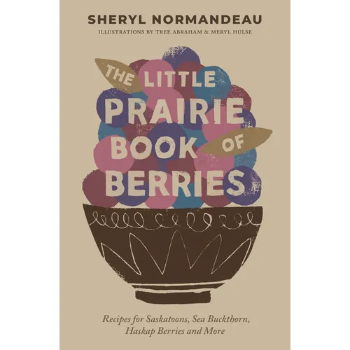 The Little Prairie Book of Berries: Recipes for Saskatoons, Sea Buckthorn, Haskap Berries and More