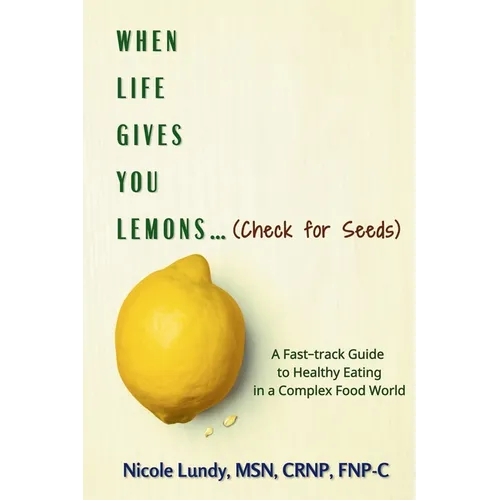 When Life Gives You Lemons (check for seeds): A Fast Track Guide to Healthy Eating in a Complex Food World