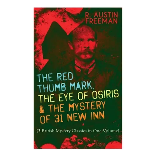 The Red Thumb Mark, the Eye of Osiris & the Mystery of 31 New Inn: (3 British Mystery Classics in One Volume) Dr. Thorndyke Series - The Greatest Fore