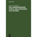 Die Anerkennung Karls Des Großen ALS Kaiser: Ein Kapitel Aus Der Geschichte Der Mittelalterlichen "Staatssymbolik"