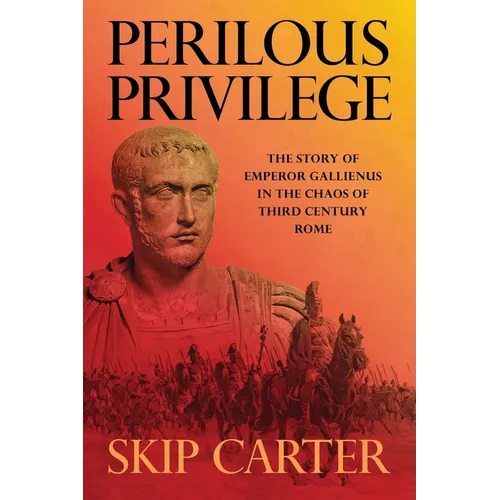 Perilous Privilege, Second Edition: The Story of Emperor Gallienus in the Chaos of Third Century Rome