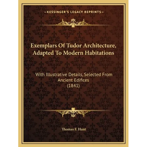 Exemplars Of Tudor Architecture, Adapted To Modern Habitations: With Illustrative Details, Selected From Ancient Edifices (1841)