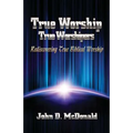 True Worship True Worshippers: Rediscovering True Biblical Worship