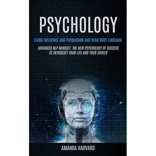 Psychology: Learn Influence And Persuasion And Read Body Language (Advanced Nlp Mindset: The New Psychology Of Success To Skyrocket Your Life And Your