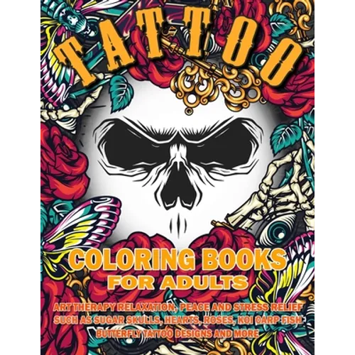 Tattoo Coloring Book for Adults: Art Therapy Relaxation, Peace and Stress Relief, Such As Sugar Skulls, Hearts, Roses, Koi Carp Fish, Butterfly Tattoo