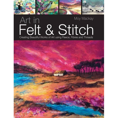 Art in Felt & Stitch: Creating Beautiful Works of Art Using Fleece, Fibres and Threads