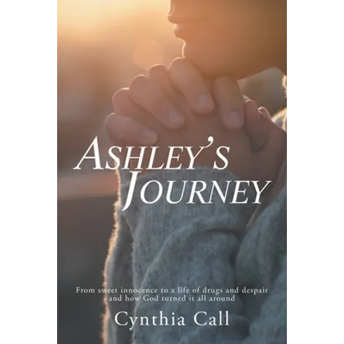 Ashley's Journey: From Sweet Innocence to a Life of Drugs and Despair and How God Turned It All Around