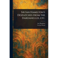 Sir Ian Hamilton's Despatches From the Dardanelles, Etc.