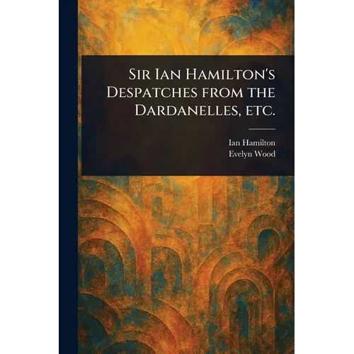 Sir Ian Hamilton's Despatches From the Dardanelles, Etc.