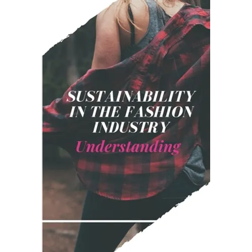 Sustainability In The Fashion Industry: Understanding: Sustainability In Fashion And Textiles