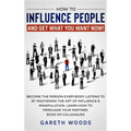 How to Influence People and Get What You Want: Now Become The Person Everybody Listens to by Mastering the Art of Influence & Manipulation. Learn How