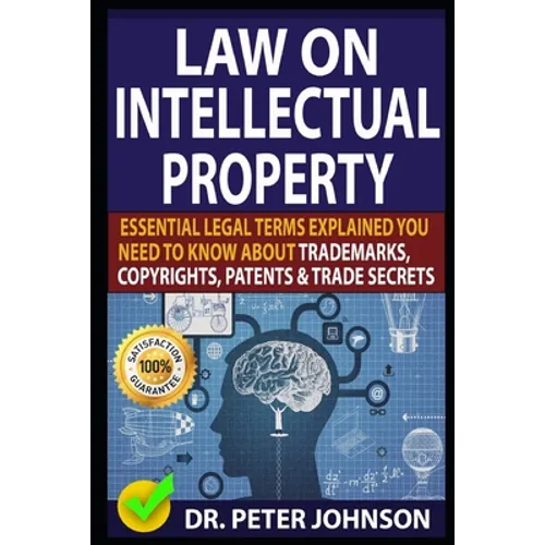 Law on Intellectual Property: Essential Legal Terms Explained You Need To Know About Trademarks, Copyrights, Patents, and Trade Secrets (UPDATED).