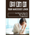 Get Rid Of Your Narcissist Lover: An Ultimate Guide On How To Divorce A Narcissist: How To Divorce A Narcissist
