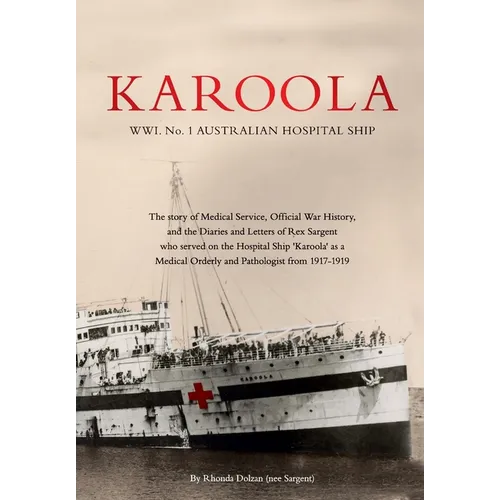 KAROOLA WWI No 1, AUSTRALIAN HOSPITAL SHIP: The story of Medical Service, Official War History and the Letters and Diaries of Rex Sargent who served o