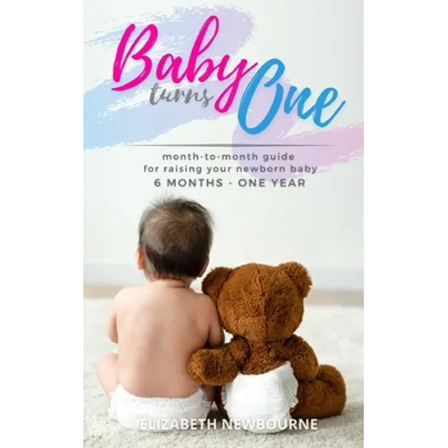 Baby Turns One: A Month-To-Month Guide For Raising Your Newborn Baby From 6 Months to a Year: (The step-by-step book every mom, dad, a