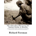 The Cherokee Physician Or Indian Guide to Health: As Given by Richard Foreman a Cherokee Doctor; Comprising a Brief View of Anatomy.: With General Rul
