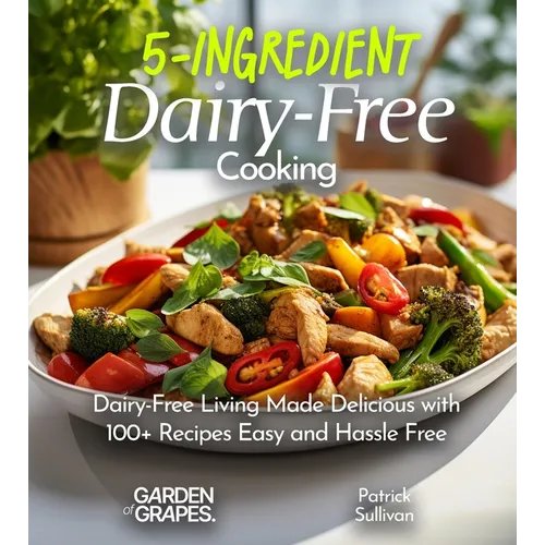 5-Ingredient Dairy-Free Cooking: Dairy-Free Living Made Delicious with 100+ Recipes Easy and Hassle Free, Pictures Included