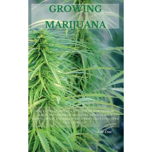 Growing Marijuana: The Ultimate Step-by-Step Guide On How to Grow Marijuana Indoors & Outdoors, Produce Mind-Blowing Weed, and Even Start a Profitable