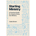 Starting Ministry: A Practical Guide for Anyone Going into Ministry