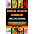 Uterine Fibroids Cookbook for Newly Diagnosed: Discover Nutritional Solutions, Proven Strategies, Meal Plans, Medical Insights, And Lifestyle Tips To