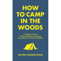 How to Camp in the Woods: A Complete Guide to Finding, Outfitting, and Enjoying Your Adventure in the Great Outdoors