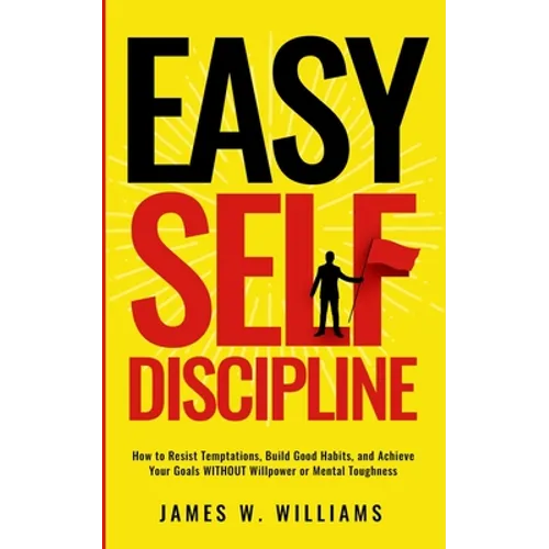 Easy Self-Discipline: How to Resist Temptations, Build Good Habits, and Achieve Your Goals WITHOUT Will Power or Mental Toughness