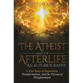 The Atheist and the Afterlife - an Autobiography: A True Story of Inspiration, Transformation, and the Pursuit of Enlightenment