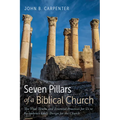 Seven Pillars of a Biblical Church: The Vital Truths and Essential Practices for Us to Re-Embrace God's Design for the Church
