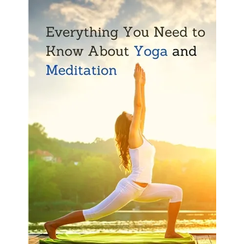Everything You Need to Know About Yoga and Meditation: Understand the Anatomy and Physiology to Perfect Your Practice