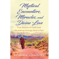 Mystical Encounters, Miracles, and Divine Love: True Stories of Faith and Stumbling through God's Plan