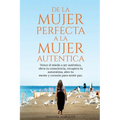 De la Mujer Perfecta a la Mujer Autentica. Vence el miedo a ser autentica, eleva tu consciencia, recupera tu autoestima, abre tu mente y corazón para