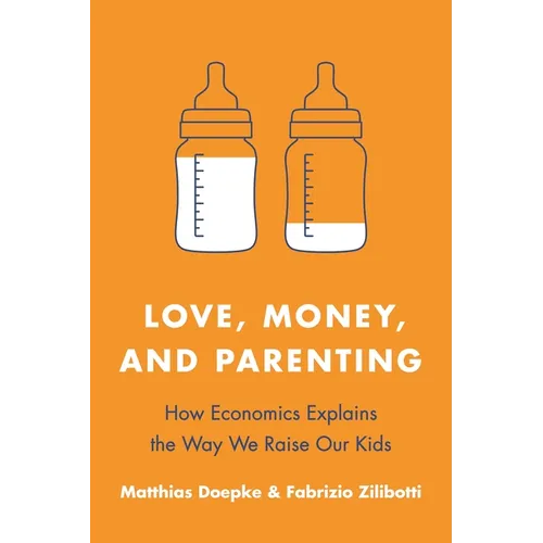 Love, Money, and Parenting: How Economics Explains the Way We Raise Our Kids