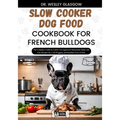 Slow Cooker Dog Food Cookbook for French Bulldogs: The Complete Guide to Canine Vet-Approved Homemade Quick and Easy Recipes for a Tail Wagging and He
