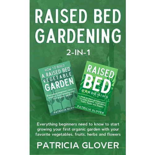 Raised Bed Gardening 2-in-1: Everything Beginners Need to Know to Start Growing Your First Organic Garden With Your Favorite Vegetables, Fruits, He
