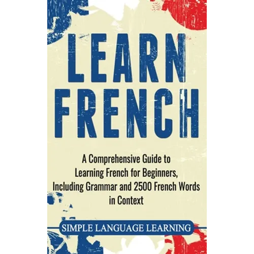 Learn French: A Comprehensive Guide to Learning French for Beginners, Including Grammar and 2500 French Words in Context