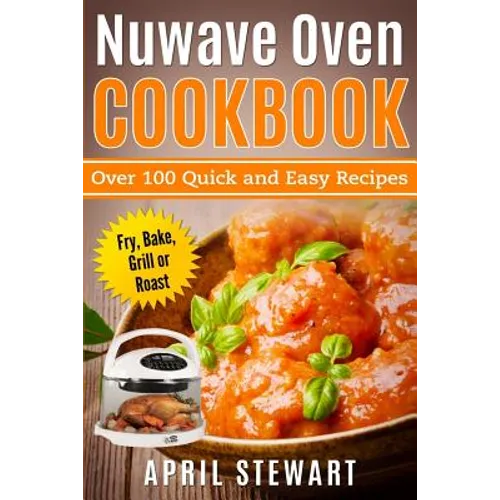 Nuwave Oven Cookbook: Over 100 Quick and Easy Recipes: Fry, Bake, Grill or Roast