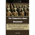 The Terracotta Army Uncovered: Discovering the Hidden Past of China's First Emperor and His Terracotta Warriors