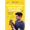 Sé El Humano Que Tu Gato Necesita. Cuida Su Salud, Alimentación Y Bienestar / Be the Human Your Cat Needs. Take Care of Its Health, Nutrition, and Wel