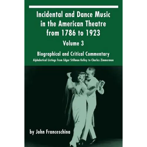 Incidental and Dance Music in the American Theatre from 1786 to 1923: Volume 3, Biographical and Critical Commentary - Alphabetical Listings from Edga