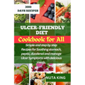 Ulcer-Friendly Diet Cookbook for All: Simple and step by step recipes for soothing stomach, peptic, duodenal and manage ulcer symptoms with delicious