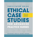 FACILITATOR GUIDE to Ethical Case Studies for Advanced Practice Nurses: Solving Dilemmas in Everyday Practice