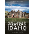 Ghost Towns of Western Idaho: Visions of Boom and Bust in the Gem State