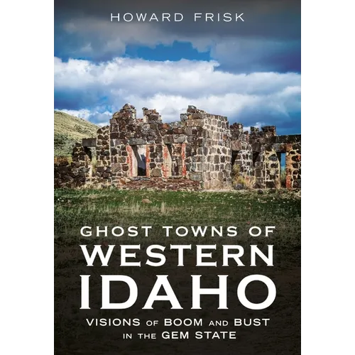 Ghost Towns of Western Idaho: Visions of Boom and Bust in the Gem State
