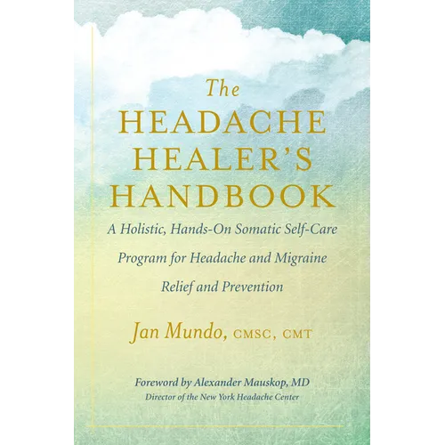 The Headache Healer's Handbook: A Holistic, Hands-On Somatic Self-Care Program for Headache and Migraine Relief and Prevention