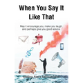 When You Say It Like That: May it encourage you, make you laugh, and perhaps give you good advice