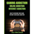 Gaming Addiction: Online Addiction: Internet Addiction: How To Overcome Video Game, Internet, And Online Addiction