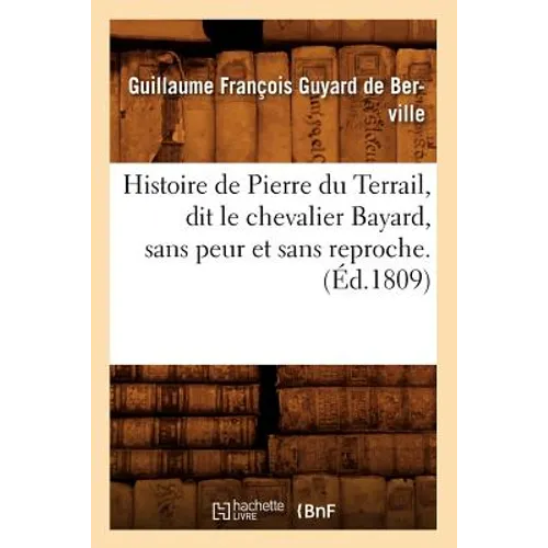 Histoire de Pierre Du Terrail, Dit Le Chevalier Bayard, Sans Peur Et Sans Reproche . (Éd.1809)