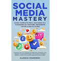 Social Media Mastery: Guida completa per il successo e il guadagno su YouTube, Instagram, TikTok e molto altro: Strategie, trucchi e consigl